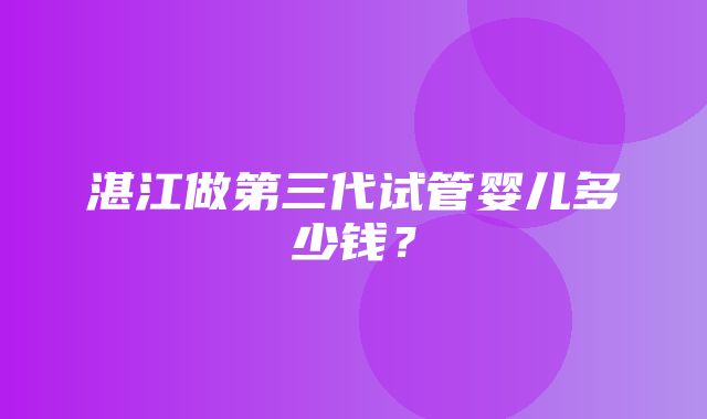 湛江做第三代试管婴儿多少钱？