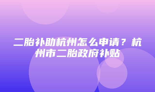 二胎补助杭州怎么申请？杭州市二胎政府补贴