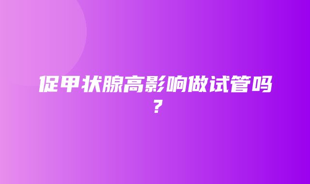 促甲状腺高影响做试管吗？