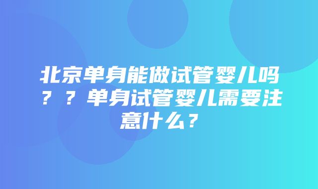 北京单身能做试管婴儿吗？？单身试管婴儿需要注意什么？