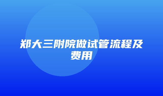 郑大三附院做试管流程及费用