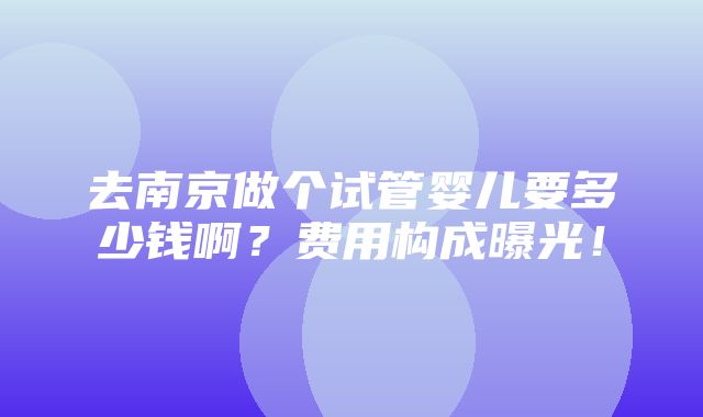 去南京做个试管婴儿要多少钱啊？费用构成曝光！