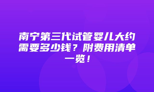 南宁第三代试管婴儿大约需要多少钱？附费用清单一览！