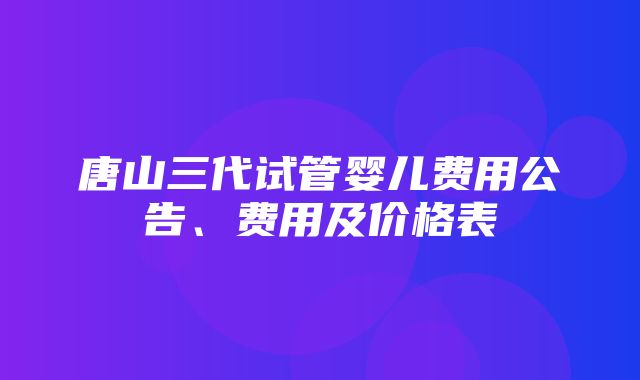 唐山三代试管婴儿费用公告、费用及价格表