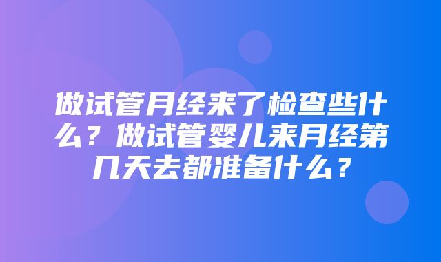 做试管月经来了检查些什么？做试管婴儿来月经第几天去都准备什么？