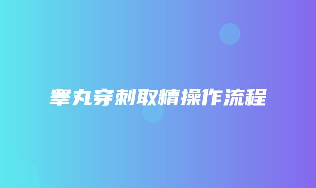 睾丸穿刺取精操作流程