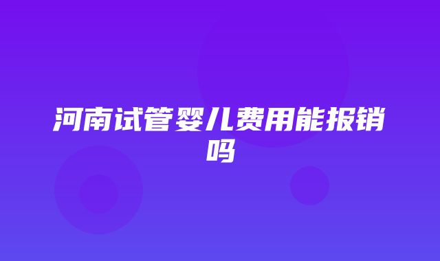 河南试管婴儿费用能报销吗