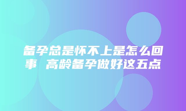 备孕总是怀不上是怎么回事 高龄备孕做好这五点