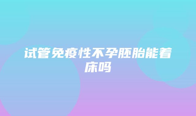 试管免疫性不孕胚胎能着床吗