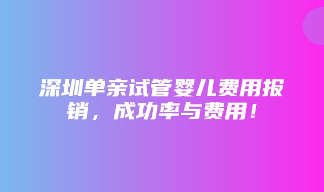 深圳单亲试管婴儿费用报销，成功率与费用！