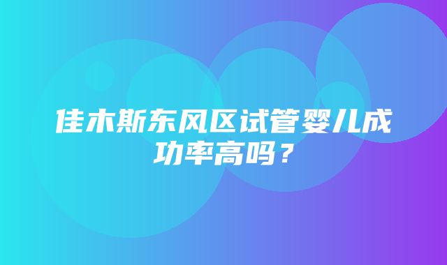 佳木斯东风区试管婴儿成功率高吗？