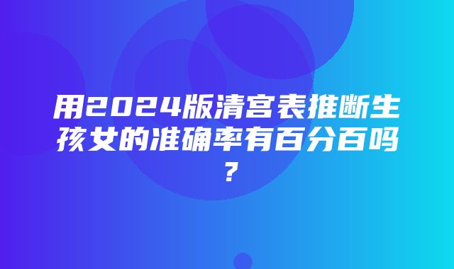 用2024版清宫表推断生孩女的准确率有百分百吗？