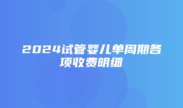 2024试管婴儿单周期各项收费明细