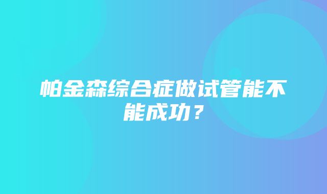 帕金森综合症做试管能不能成功？