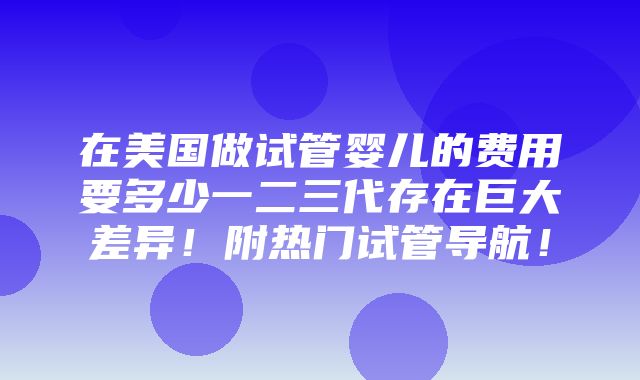 在美国做试管婴儿的费用要多少一二三代存在巨大差异！附热门试管导航！