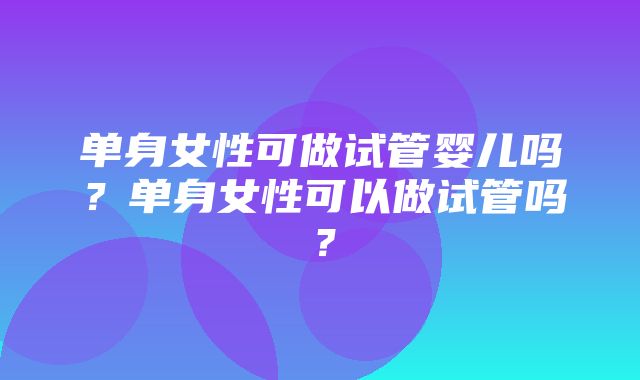 单身女性可做试管婴儿吗？单身女性可以做试管吗？