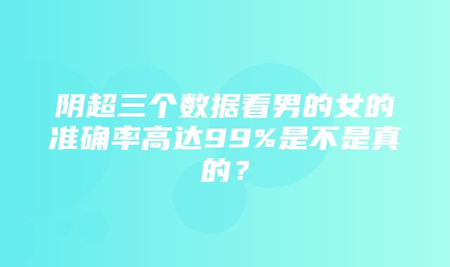 阴超三个数据看男的女的准确率高达99%是不是真的？