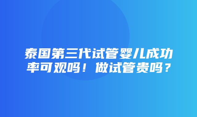 泰国第三代试管婴儿成功率可观吗！做试管贵吗？