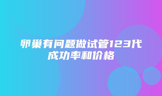 卵巢有问题做试管123代成功率和价格