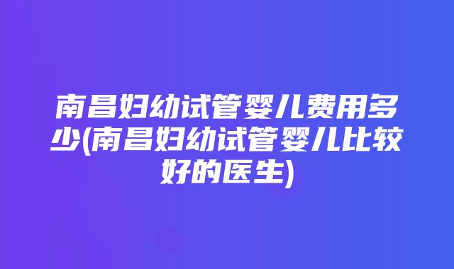 南昌妇幼试管婴儿费用多少(南昌妇幼试管婴儿比较好的医生)