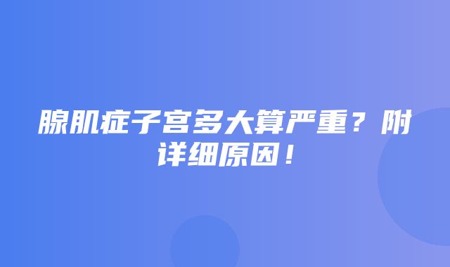 腺肌症子宫多大算严重？附详细原因！