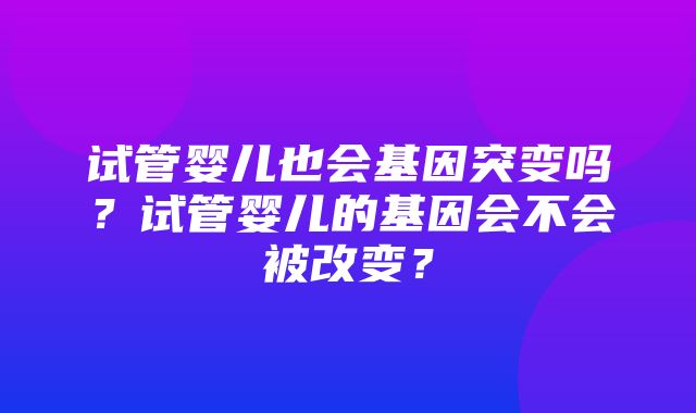 试管婴儿也会基因突变吗？试管婴儿的基因会不会被改变？