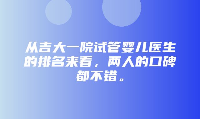 从吉大一院试管婴儿医生的排名来看，两人的口碑都不错。