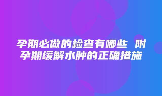 孕期必做的检查有哪些 附孕期缓解水肿的正确措施