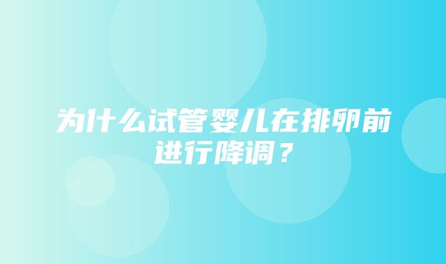 为什么试管婴儿在排卵前进行降调？