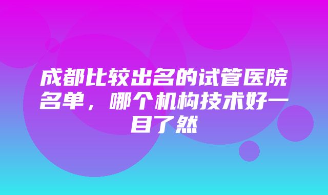 成都比较出名的试管医院名单，哪个机构技术好一目了然