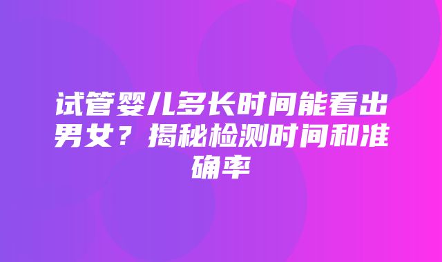 试管婴儿多长时间能看出男女？揭秘检测时间和准确率