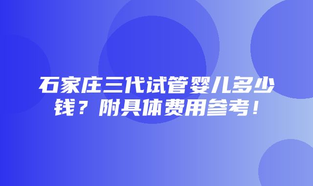 石家庄三代试管婴儿多少钱？附具体费用参考！