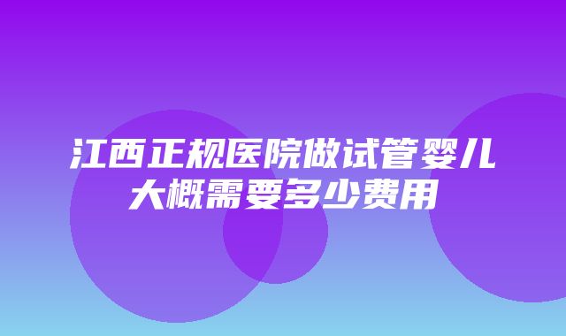 江西正规医院做试管婴儿大概需要多少费用