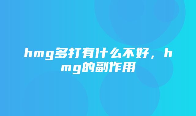 hmg多打有什么不好，hmg的副作用