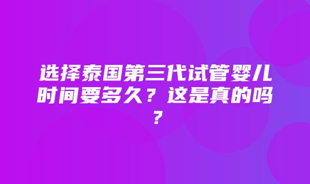 选择泰国第三代试管婴儿时间要多久？这是真的吗？