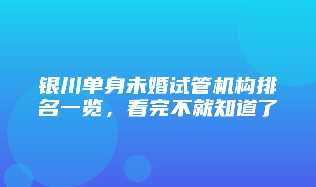 银川单身未婚试管机构排名一览，看完不就知道了