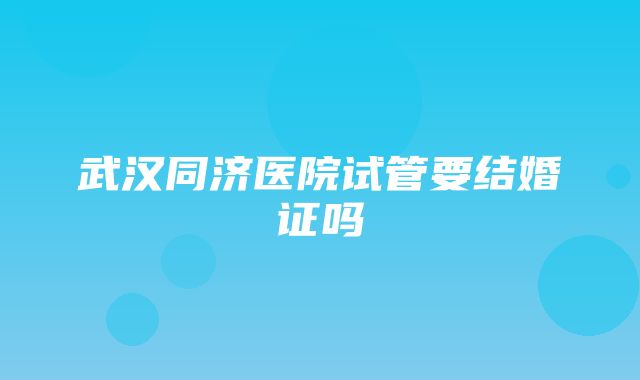 武汉同济医院试管要结婚证吗