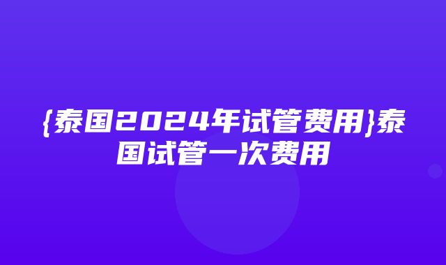 {泰国2024年试管费用}泰国试管一次费用