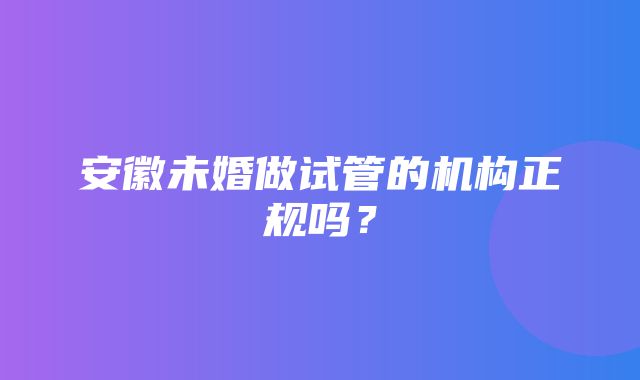 安徽未婚做试管的机构正规吗？