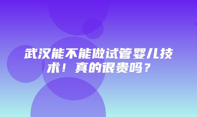 武汉能不能做试管婴儿技术！真的很贵吗？