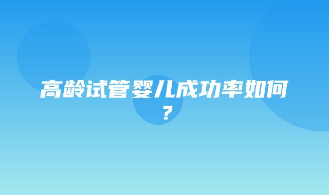 高龄试管婴儿成功率如何？