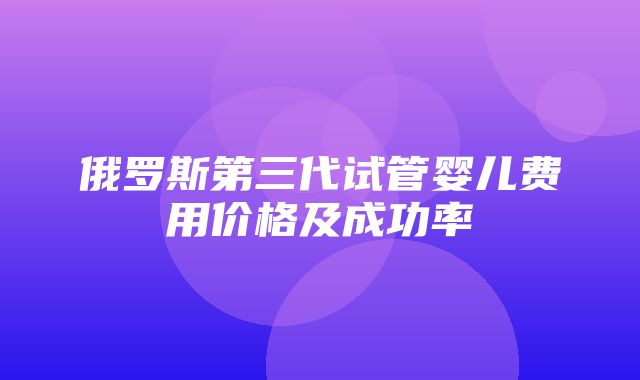 俄罗斯第三代试管婴儿费用价格及成功率