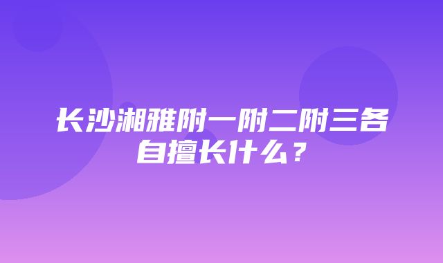 长沙湘雅附一附二附三各自擅长什么？