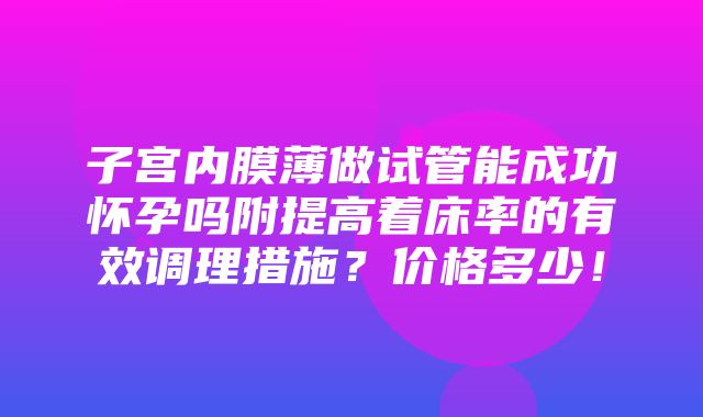 子宫内膜薄做试管能成功怀孕吗附提高着床率的有效调理措施？价格多少！