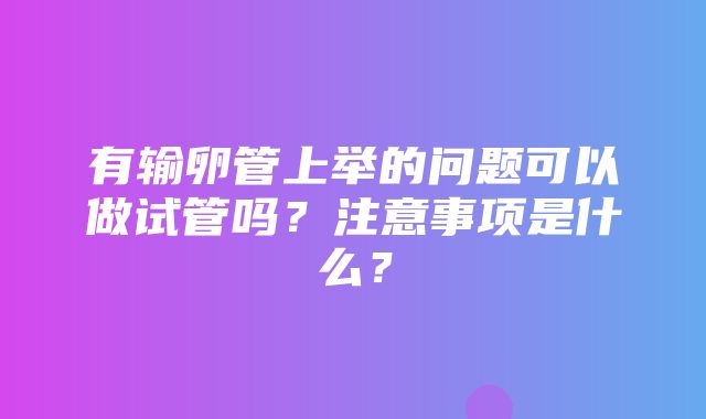 有输卵管上举的问题可以做试管吗？注意事项是什么？