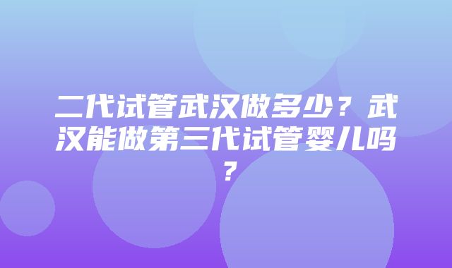 二代试管武汉做多少？武汉能做第三代试管婴儿吗？