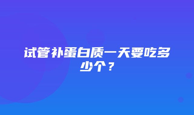 试管补蛋白质一天要吃多少个？