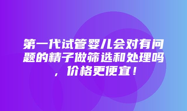 第一代试管婴儿会对有问题的精子做筛选和处理吗，价格更便宜！