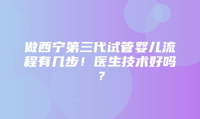 做西宁第三代试管婴儿流程有几步！医生技术好吗？