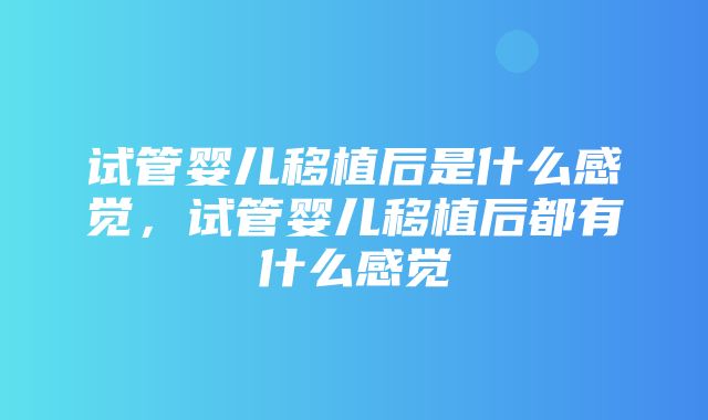 试管婴儿移植后是什么感觉，试管婴儿移植后都有什么感觉